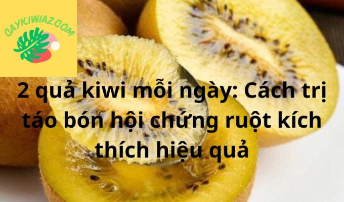 2 quả kiwi mỗi ngày: Cách trị táo bón hội chứng ruột kích thích hiệu quả