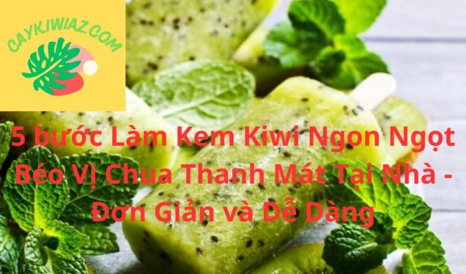 5 bước Làm Kem Kiwi Ngon Ngọt Béo Vị Chua Thanh Mát Tại Nhà - Đơn Giản và Dễ Dàng