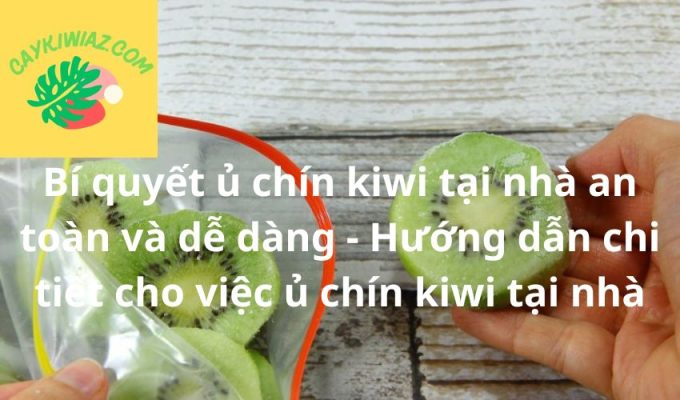 Bí quyết ủ chín kiwi tại nhà an toàn và dễ dàng - Hướng dẫn chi tiết cho việc ủ chín kiwi tại nhà