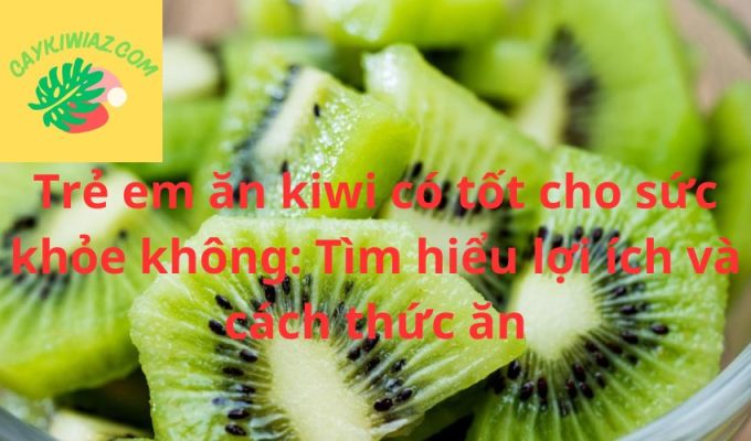 Trẻ em ăn kiwi có tốt cho sức khỏe không: Tìm hiểu lợi ích và cách thức ăn